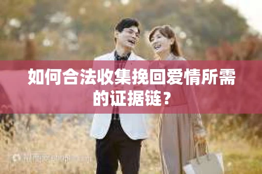 如何合法收集挽回爱情所需的证据链？