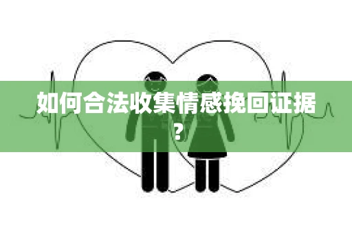 如何合法收集情感挽回证据？
