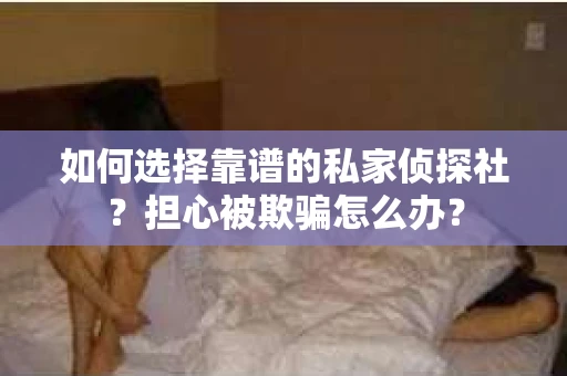 如何选择靠谱的私家侦探社？担心被欺骗怎么办？