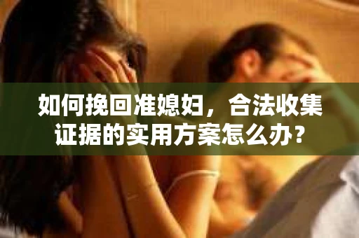 如何挽回准媳妇，合法收集证据的实用方案怎么办？