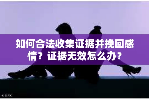 如何合法收集证据并挽回感情？证据无效怎么办？