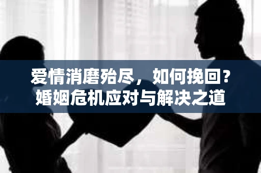 爱情消磨殆尽，如何挽回？婚姻危机应对与解决之道