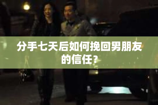 分手七天后如何挽回男朋友的信任？