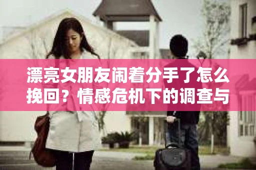 漂亮女朋友闹着分手了怎么挽回？情感危机下的调查与应对策略