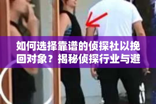 如何选择靠谱的侦探社以挽回对象？揭秘侦探行业与避坑指南