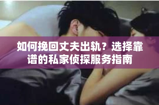 如何挽回丈夫出轨?选择靠谱的私家侦探服务指南 如何挽回丈夫出轨?选择靠谱的私家侦探服务指南