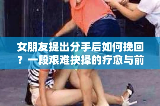 女朋友提出分手后如何挽回？一段艰难抉择的疗愈与前行之路