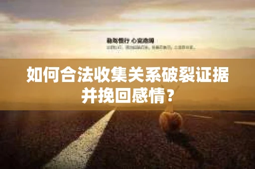 如何合法收集关系破裂证据并挽回感情？