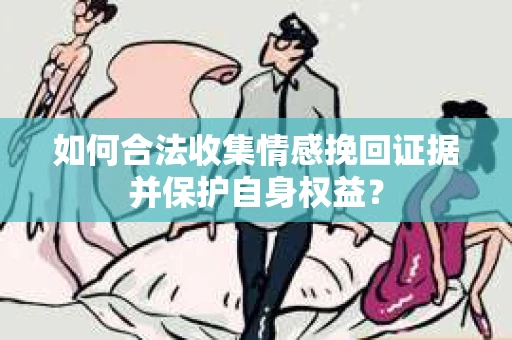 如何合法收集情感挽回证据并保护自身权益? 如何合法收集情感挽回证据并保护自身权益?