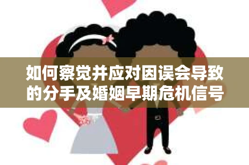 如何察觉并应对因误会导致的分手及婚姻早期危机信号? 如何察觉并应对因误会导致的分手及婚姻早期危机信号?
