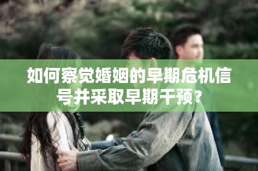 如何察觉婚姻的早期危机信号并采取早期干预？