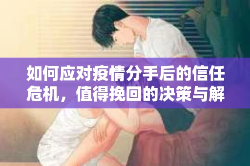 如何应对疫情分手后的信任危机,值得挽回的决策与解决方案 如何应对疫情分手后的信任危机,值得挽回的决策与解决方案