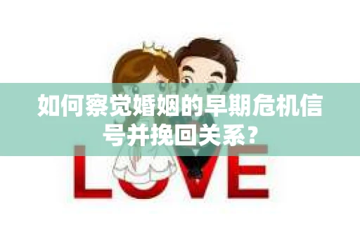 如何察觉婚姻的早期危机信号并挽回关系? 如何察觉婚姻的早期危机信号并挽回关系?