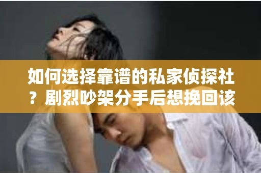 如何选择靠谱的私家侦探社？剧烈吵架分手后想挽回该怎么做？