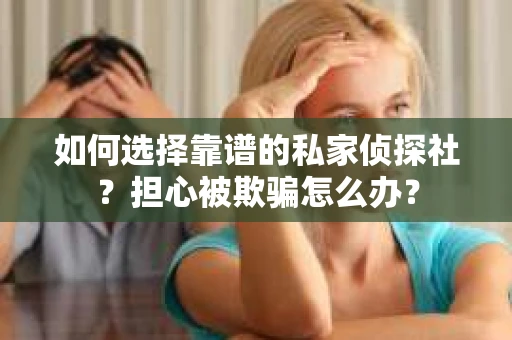 如何选择靠谱的私家侦探社？担心被欺骗怎么办？