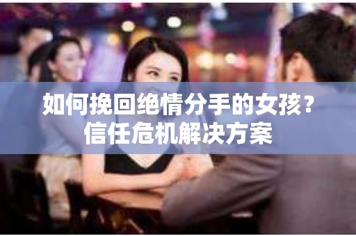 如何挽回绝情分手的女孩？信任危机解决方案