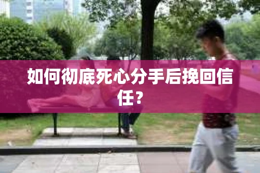 如何彻底死心分手后挽回信任？