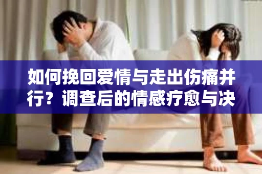如何挽回爱情与走出伤痛并行？调查后的情感疗愈与决策指南