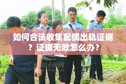 如何合法收集配偶出轨证据?证据无效怎么办? 如何合法收集配偶出轨证据?证据无效怎么办?