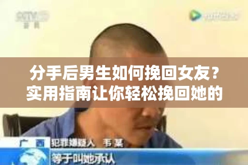 分手后男生如何挽回女友？实用指南让你轻松挽回她的心