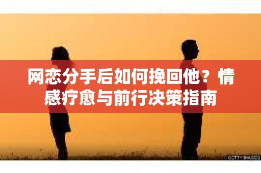 网恋分手后如何挽回他？情感疗愈与前行决策指南