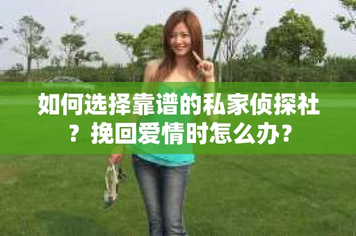 如何选择靠谱的私家侦探社？挽回爱情时怎么办？