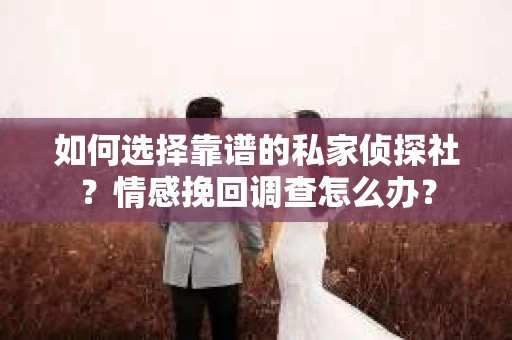 如何选择靠谱的私家侦探社？情感挽回调查怎么办？
