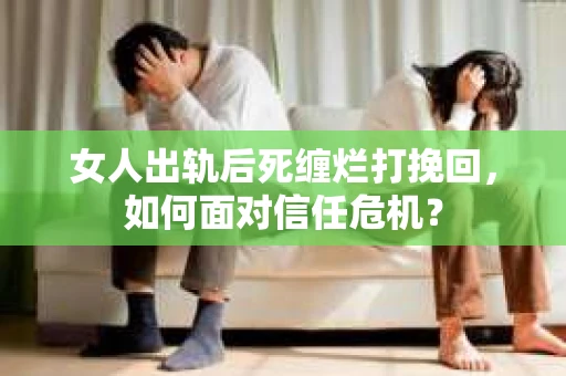 女人出轨后死缠烂打挽回，如何面对信任危机？