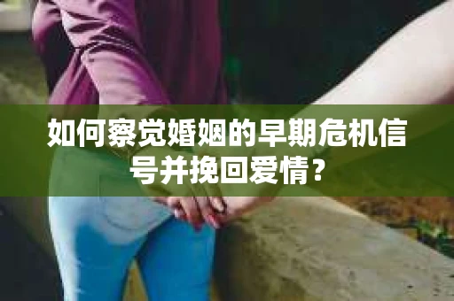 如何察觉婚姻的早期危机信号并挽回爱情？