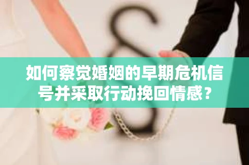 如何察觉婚姻的早期危机信号并采取行动挽回情感？
