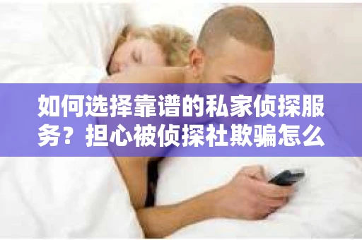 如何选择靠谱的私家侦探服务？担心被侦探社欺骗怎么办？