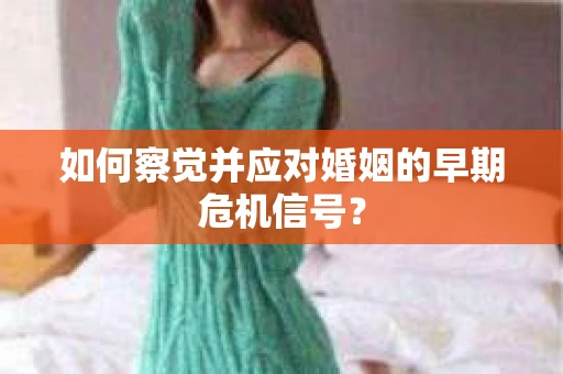 如何察觉并应对婚姻的早期危机信号？