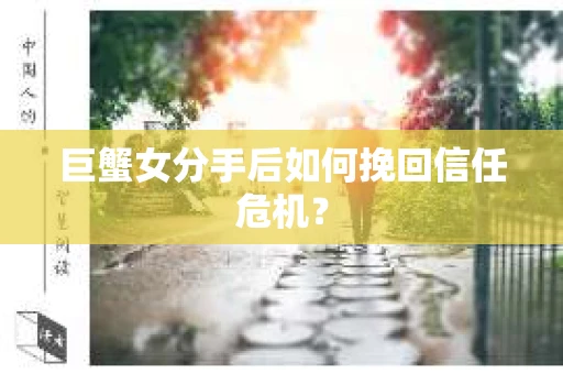 巨蟹女分手后如何挽回信任危机？