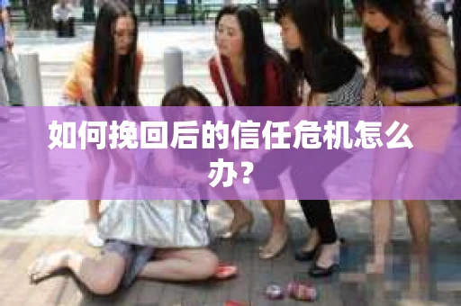 如何挽回后的信任危机怎么办？