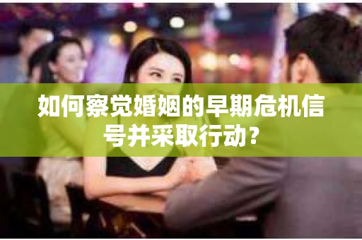 如何察觉婚姻的早期危机信号并采取行动？