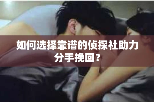 如何选择靠谱的侦探社助力分手挽回？