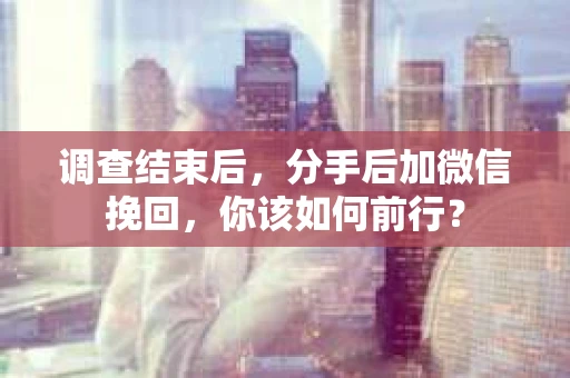 调查结束后，分手后加微信挽回，你该如何前行？