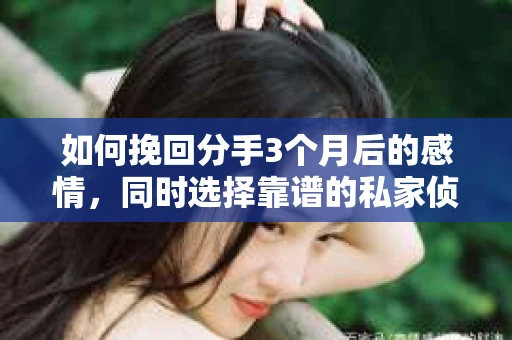 如何挽回分手3个月后的感情，同时选择靠谱的私家侦探社？
