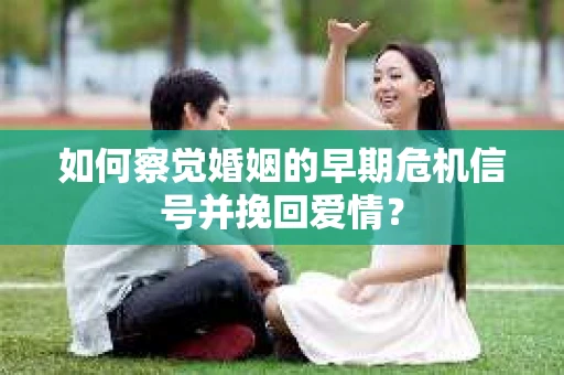如何察觉婚姻的早期危机信号并挽回爱情？