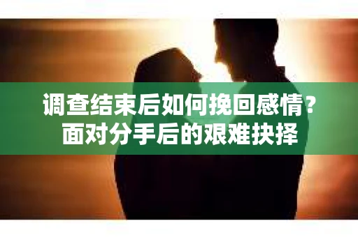 调查结束后如何挽回感情？面对分手后的艰难抉择