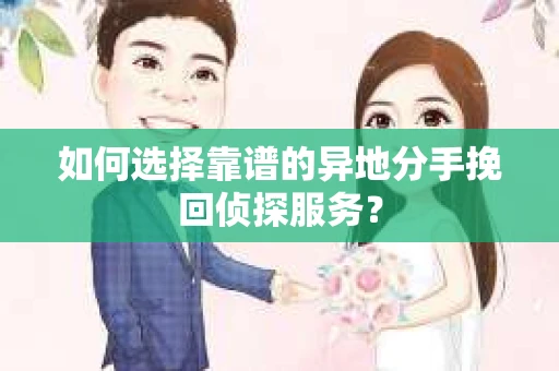 如何选择靠谱的异地分手挽回侦探服务？
