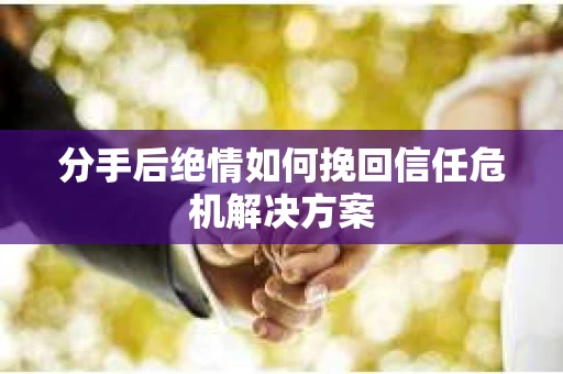分手后绝情如何挽回信任危机解决方案 分手后绝情如何挽回信任危机解决方案