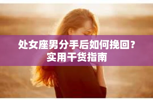 处女座男分手后如何挽回？实用干货指南
