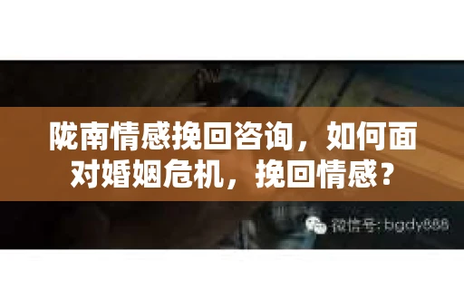 陇南情感挽回咨询,如何面对婚姻危机,挽回情感? 陇南情感挽回咨询,如何面对婚姻危机,挽回情感?