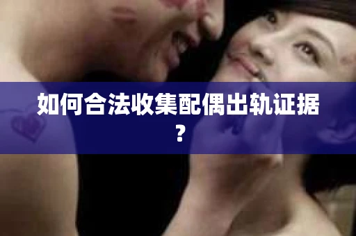 如何合法收集配偶出轨证据？