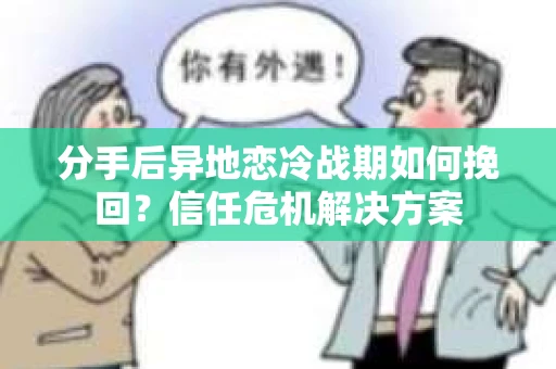 分手后异地恋冷战期如何挽回？信任危机解决方案