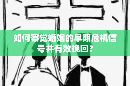 如何察觉婚姻的早期危机信号并有效挽回？