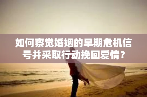 如何察觉婚姻的早期危机信号并采取行动挽回爱情? 如何察觉婚姻的早期危机信号并采取行动挽回爱情?