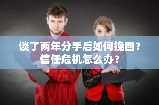 谈了两年分手后如何挽回？信任危机怎么办？