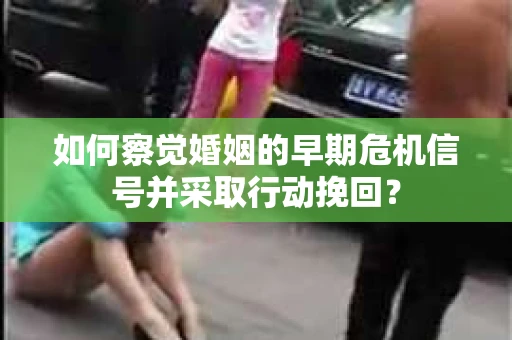 如何察觉婚姻的早期危机信号并采取行动挽回？